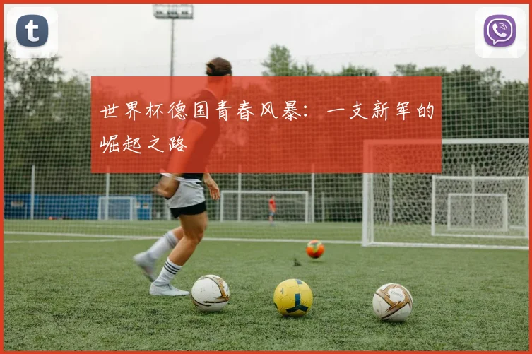 世界杯德国青春风暴：一支新军的崛起之路