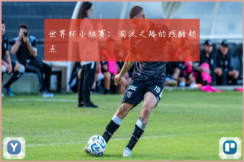 世界杯小组赛：淘汰之路的残酷起点