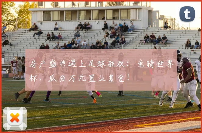 房产盛典遇上足球狂欢：竞猜世界杯，瓜分万元置业基金！