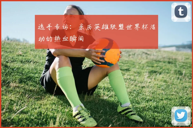 选手专访：亲历英雄联盟世界杯活动的热血瞬间