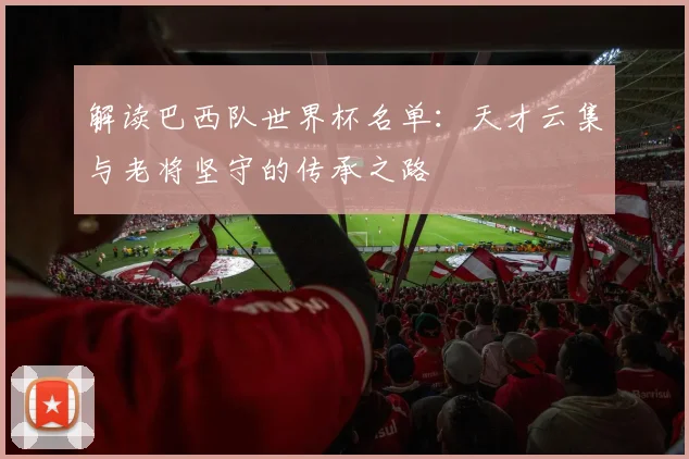 解读巴西队世界杯名单：天才云集与老将坚守的传承之路