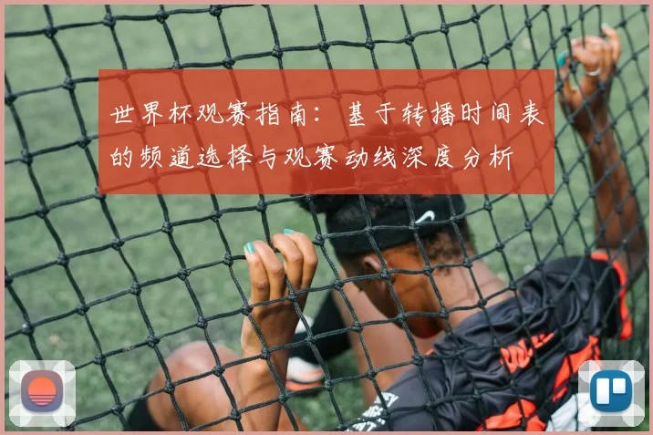 世界杯观赛指南：基于转播时间表的频道选择与观赛动线深度分析