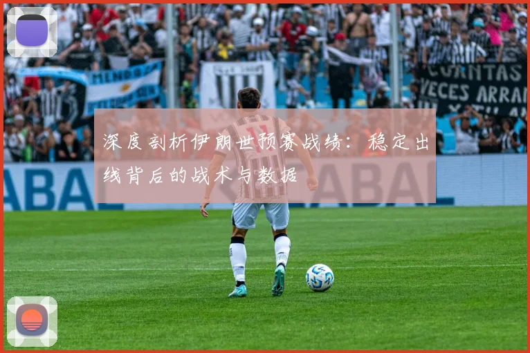 深度剖析伊朗世预赛战绩：稳定出线背后的战术与数据