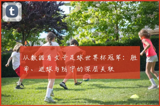 从数据看女子足球世界杯冠军：胜率、进球与防守的深层关联