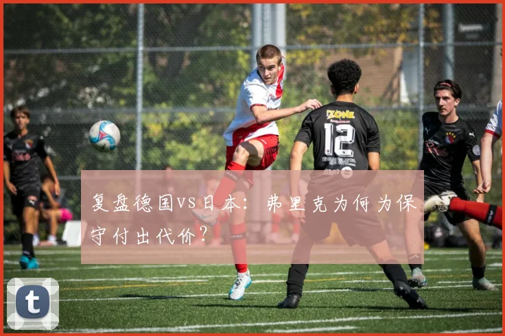 复盘德国vs日本：弗里克为何为保守付出代价？
