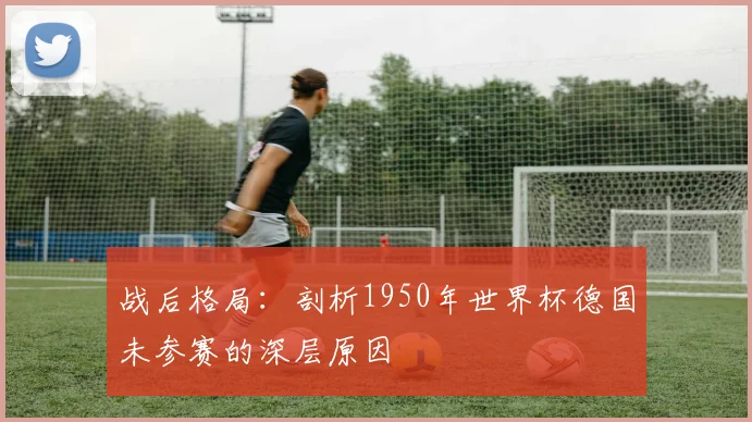 战后格局：剖析1950年世界杯德国未参赛的深层原因