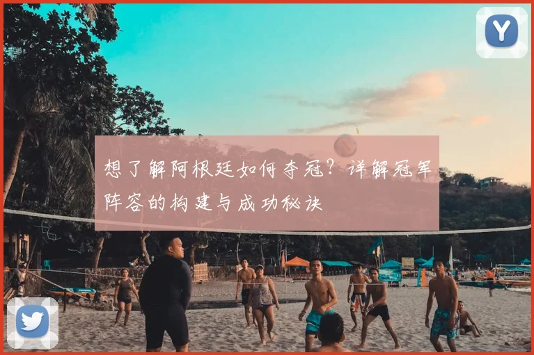 想了解阿根廷如何夺冠?详解冠军阵容的构建与成功秘诀