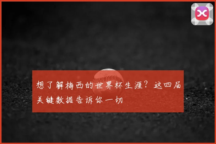 想了解梅西的世界杯生涯?这四届关键数据告诉你一切