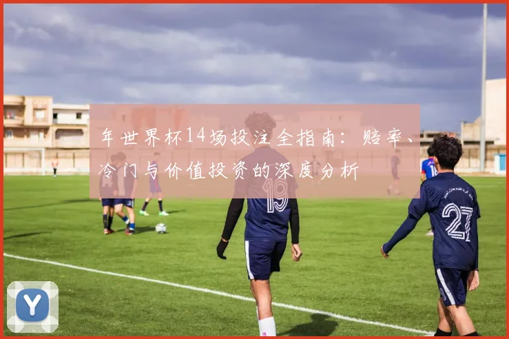 年世界杯14场投注全指南:赔率、冷门与价值投资的深度分析