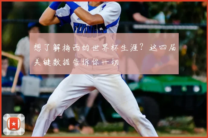 想了解梅西的世界杯生涯?这四届关键数据告诉你一切